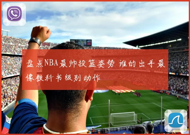 盘点NBA最帅投篮姿势 谁的出手最像教科书级别动作