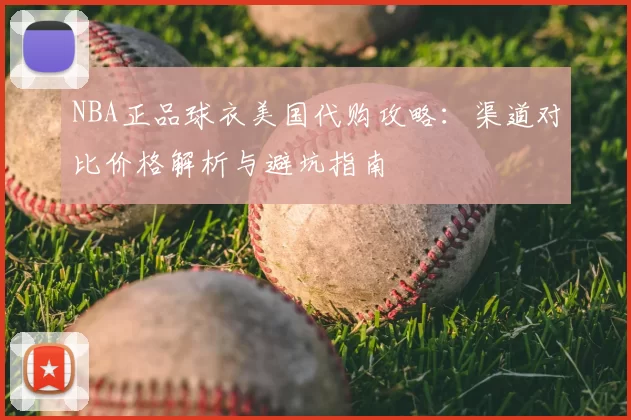 NBA正品球衣美国代购攻略:渠道对比价格解析与避坑指南