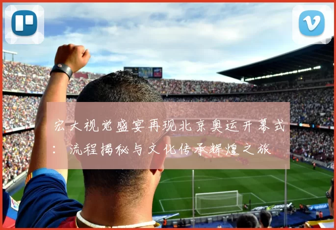 宏大视觉盛宴再现北京奥运开幕式：流程揭秘与文化传承辉煌之旅