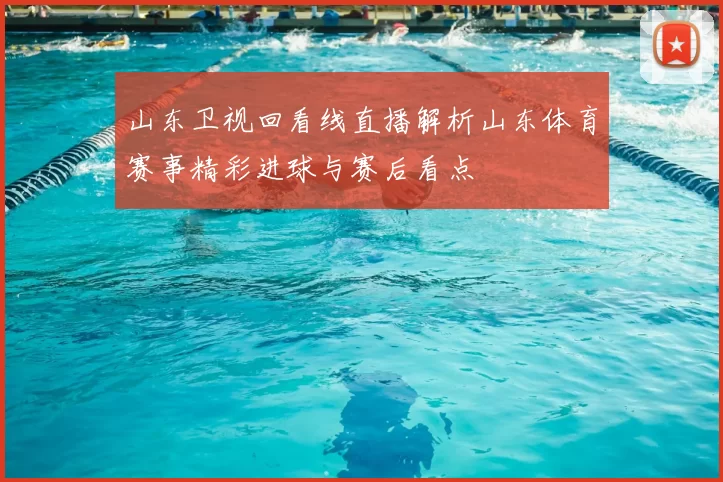 山东卫视回看线直播解析山东体育赛事精彩进球与赛后看点