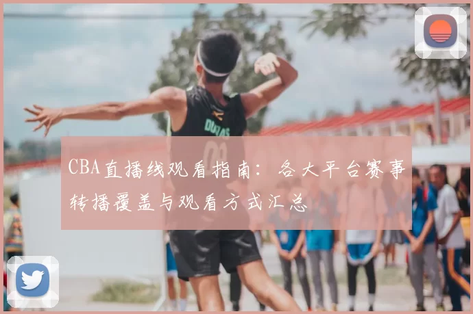 CBA直播线观看指南：各大平台赛事转播覆盖与观看方式汇总