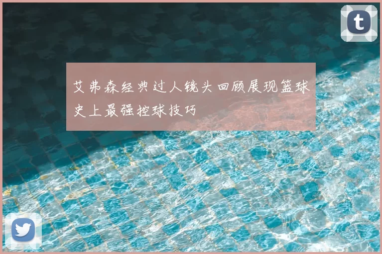 艾弗森经典过人镜头回顾展现篮球史上最强控球技巧