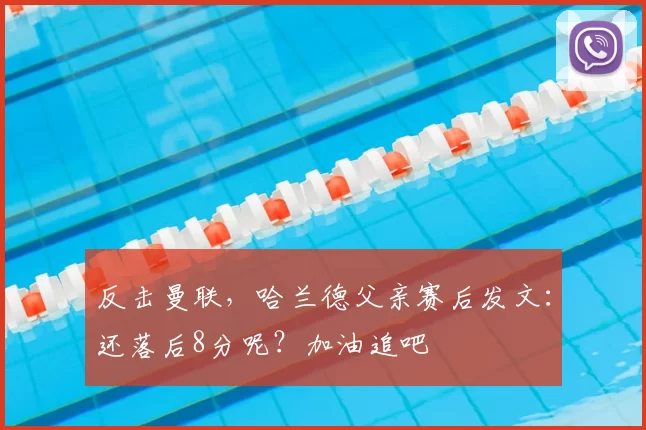 反击曼联，哈兰德父亲赛后发文：还落后8分呢？加油追吧