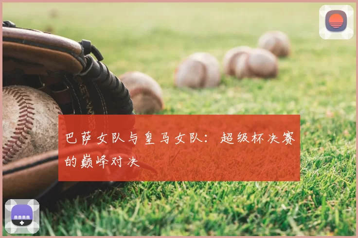 巴萨女队与皇马女队：超级杯决赛的巅峰对决