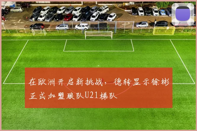 在欧洲开启新挑战，德转显示徐彬正式加盟狼队U21梯队