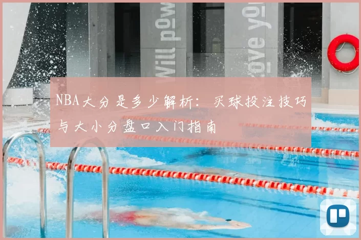 NBA大分是多少解析：买球投注技巧与大小分盘口入门指南