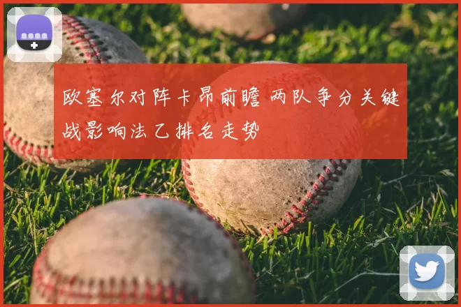 欧塞尔对阵卡昂前瞻 两队争分关键战影响法乙排名走势