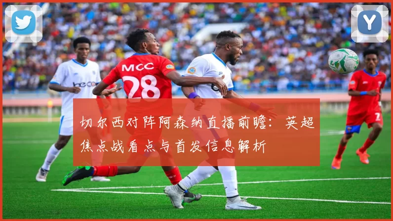 切尔西对阵阿森纳直播前瞻：英超焦点战看点与首发信息解析