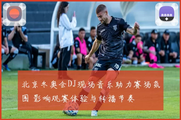 北京冬奥会DJ现场音乐助力赛场氛围 影响观赛体验与转播节奏