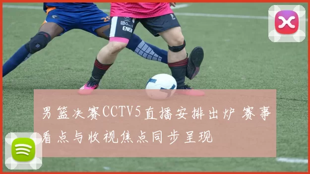 男篮决赛CCTV5直播安排出炉 赛事看点与收视焦点同步呈现