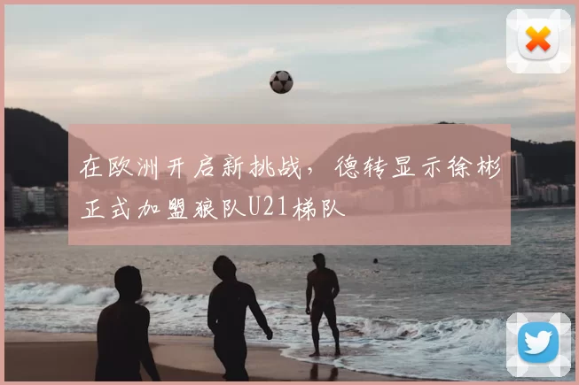 在欧洲开启新挑战,德转显示徐彬正式加盟狼队U21梯队