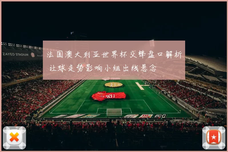 法国澳大利亚世界杯交锋盘口解析 让球走势影响小组出线悬念