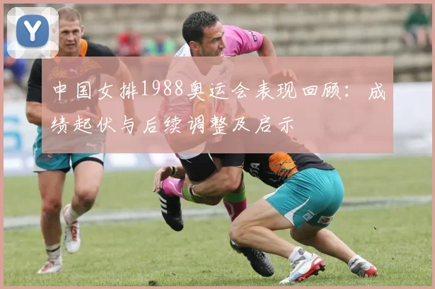 中国女排1988奥运会表现回顾：成绩起伏与后续调整及启示