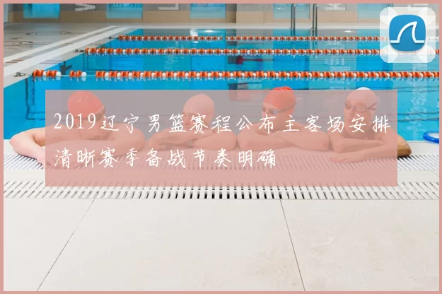 2019辽宁男篮赛程公布主客场安排清晰赛季备战节奏明确