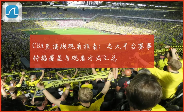 CBA直播线观看指南：各大平台赛事转播覆盖与观看方式汇总