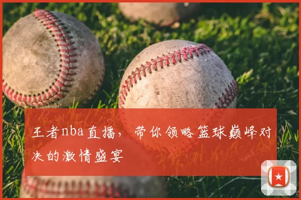 王者nba直播,带你领略篮球巅峰对决的激情盛宴