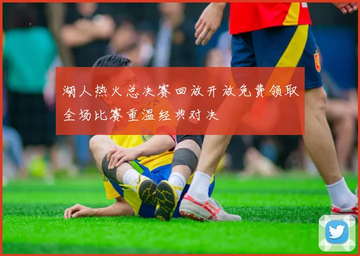 湖人热火总决赛回放开放免费领取全场比赛重温经典对决