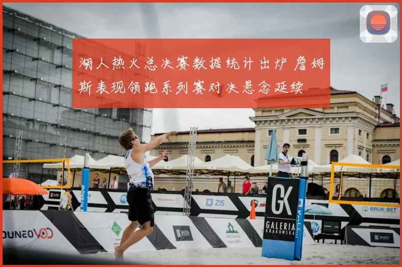 湖人热火总决赛数据统计出炉 詹姆斯表现领跑系列赛对决悬念延续