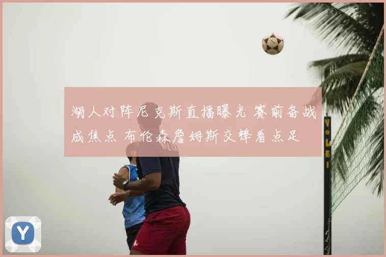 湖人对阵尼克斯直播曝光 赛前备战成焦点 布伦森詹姆斯交锋看点足