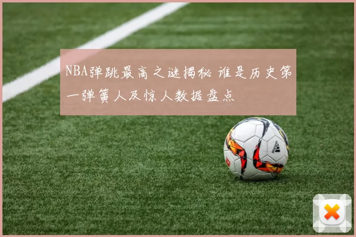 NBA弹跳最高之谜揭秘 谁是历史第一弹簧人及惊人数据盘点