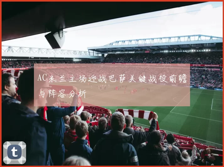 AC米兰主场迎战巴萨关键战役前瞻与阵容分析