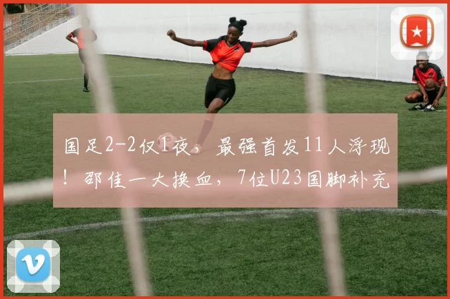 国足2-2仅1夜,最强首发11人浮现!邵佳一大换血,7位U23国脚补充