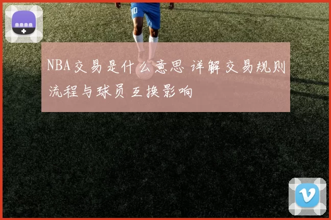 NBA交易是什么意思 详解交易规则流程与球员互换影响