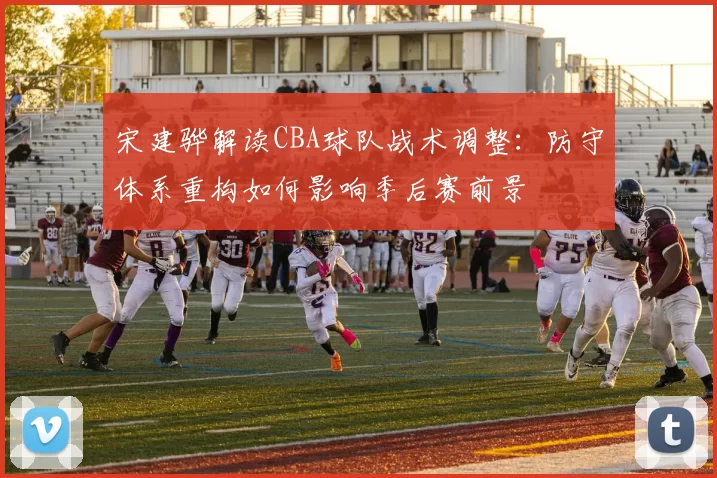 宋建骅解读CBA球队战术调整：防守体系重构如何影响季后赛前景