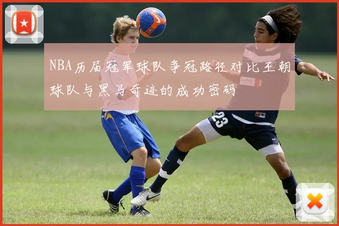 NBA历届冠军球队争冠路径对比王朝球队与黑马奇迹的成功密码