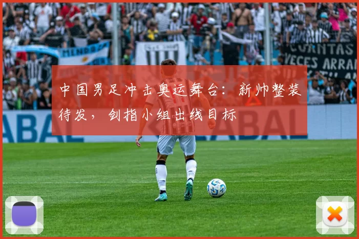 中国男足冲击奥运舞台：新帅整装待发，剑指小组出线目标