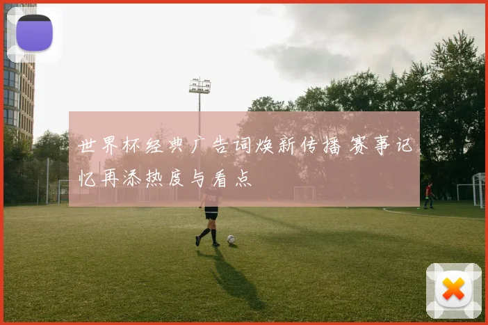 世界杯经典广告词焕新传播 赛事记忆再添热度与看点