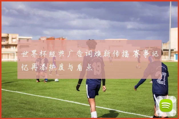 世界杯经典广告词焕新传播 赛事记忆再添热度与看点