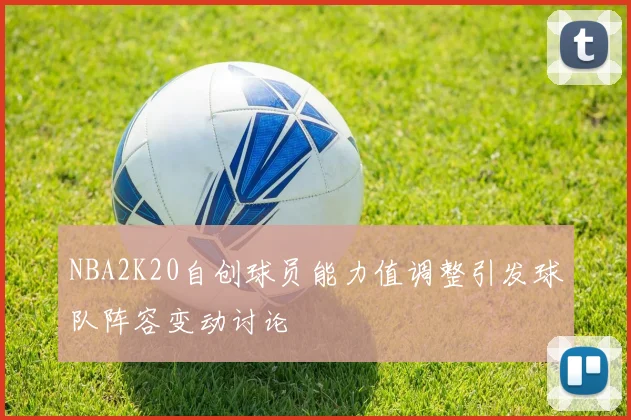 NBA2K20自创球员能力值调整引发球队阵容变动讨论