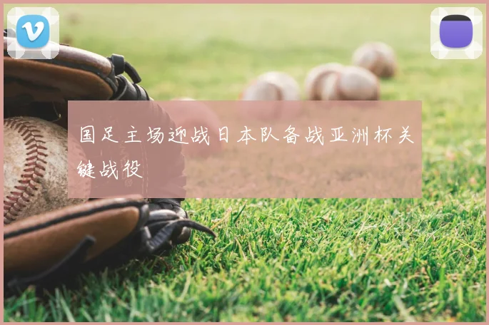 国足主场迎战日本队备战亚洲杯关键战役