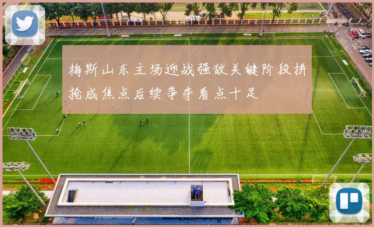 梅斯山东主场迎战强敌关键阶段拼抢成焦点后续争夺看点十足