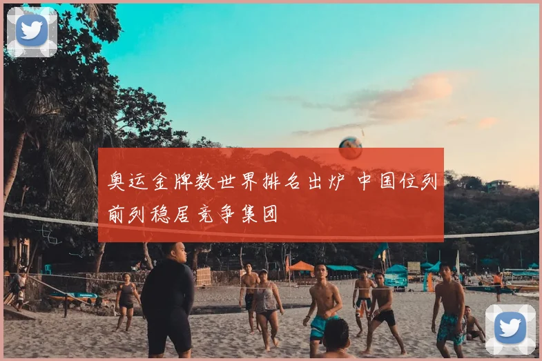 奥运金牌数世界排名出炉 中国位列前列稳居竞争集团