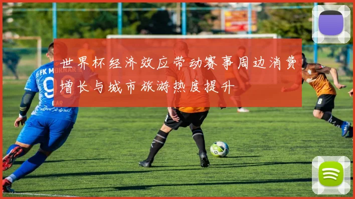 世界杯经济效应带动赛事周边消费增长与城市旅游热度提升