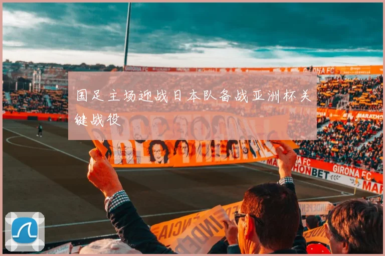 国足主场迎战日本队备战亚洲杯关键战役