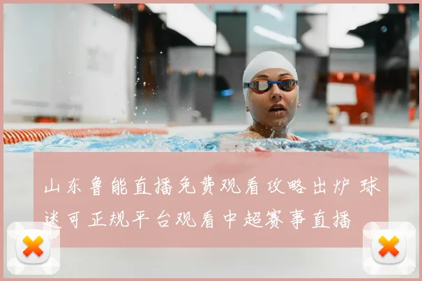 山东鲁能直播免费观看攻略出炉 球迷可正规平台观看中超赛事直播