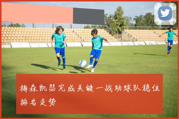 梅森凯瑟完成关键一战助球队稳住排名走势