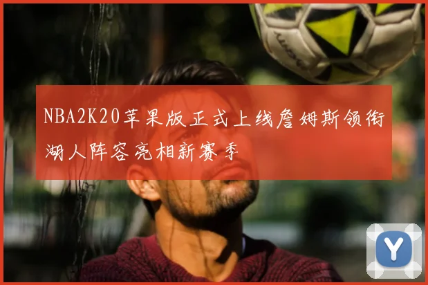 NBA2K20苹果版正式上线詹姆斯领衔湖人阵容亮相新赛季