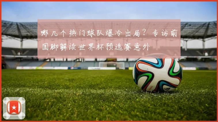 哪几个热门球队爆冷出局？专访前国脚解读世界杯预选赛意外