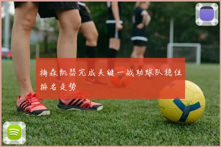 梅森凯瑟完成关键一战助球队稳住排名走势
