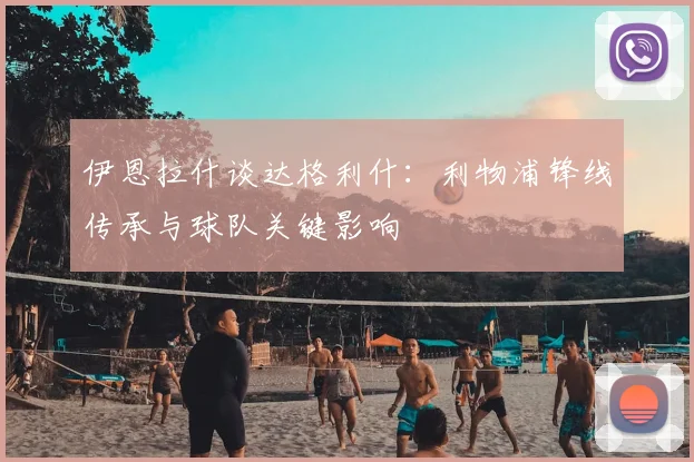 伊恩拉什谈达格利什:利物浦锋线传承与球队关键影响