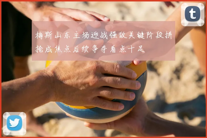 梅斯山东主场迎战强敌关键阶段拼抢成焦点后续争夺看点十足