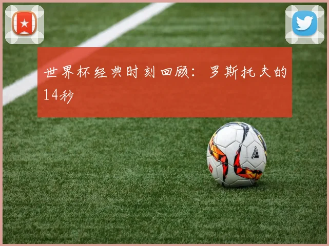 世界杯经典时刻回顾：罗斯托夫的14秒