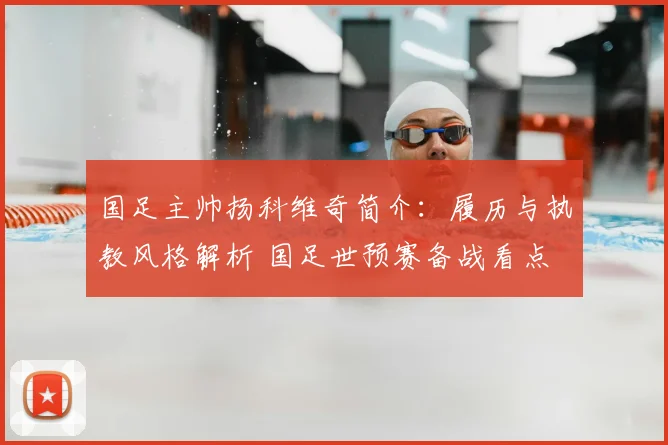 国足主帅扬科维奇简介:履历与执教风格解析 国足世预赛备战看点