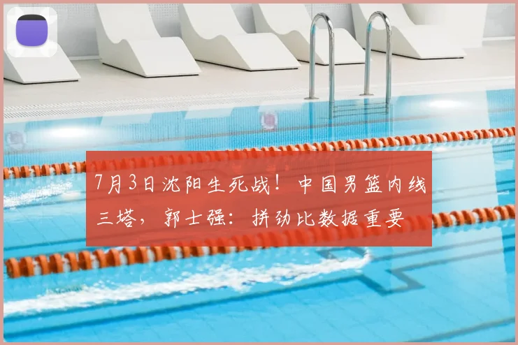 7月3日沈阳生死战!中国男篮内线三塔,郭士强:拼劲比数据重要