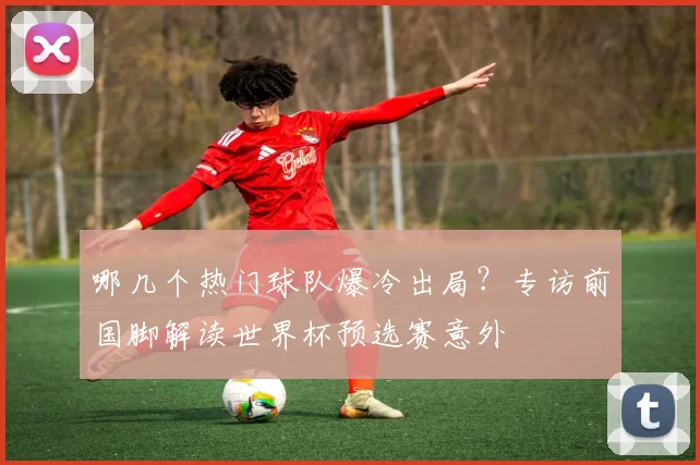 哪几个热门球队爆冷出局?专访前国脚解读世界杯预选赛意外