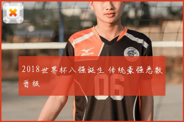 2018世界杯八强诞生 传统豪强悉数晋级